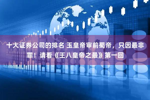 十大证券公司的排名 玉皇帝审前蜀帝，只因最非罪！请看《王八皇帝之最》第一回