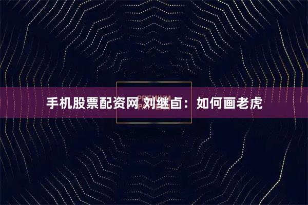 手机股票配资网 刘继卣：如何画老虎
