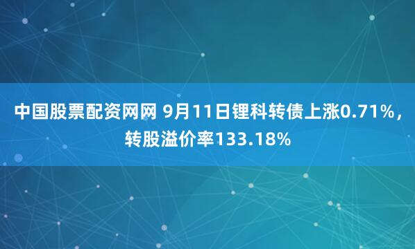 中国股票配资网网 9月11日锂科转债上涨0.71%，转股溢价率133.18%
