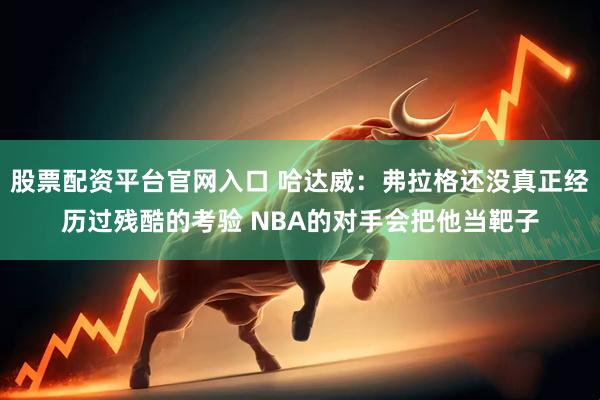 股票配资平台官网入口 哈达威：弗拉格还没真正经历过残酷的考验 NBA的对手会把他当靶子