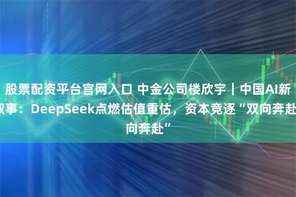 股票配资平台官网入口 中金公司楼欣宇｜中国AI新叙事：DeepSeek点燃估值重估，资本竞逐“双向奔赴”
