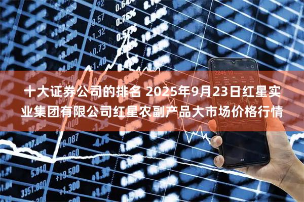 十大证券公司的排名 2025年9月23日红星实业集团有限公司红星农副产品大市场价格行情