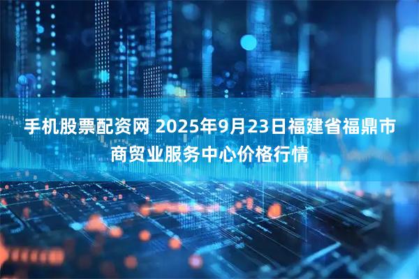 手机股票配资网 2025年9月23日福建省福鼎市商贸业服务中心价格行情