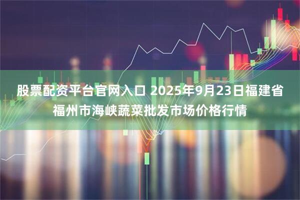 股票配资平台官网入口 2025年9月23日福建省福州市海峡蔬菜批发市场价格行情