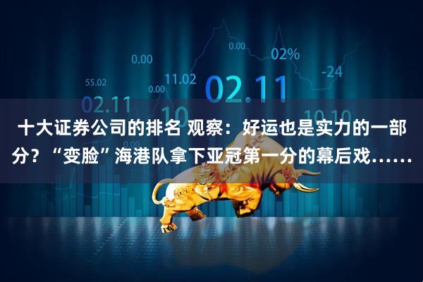 十大证券公司的排名 观察：好运也是实力的一部分？“变脸”海港队拿下亚冠第一分的幕后戏……