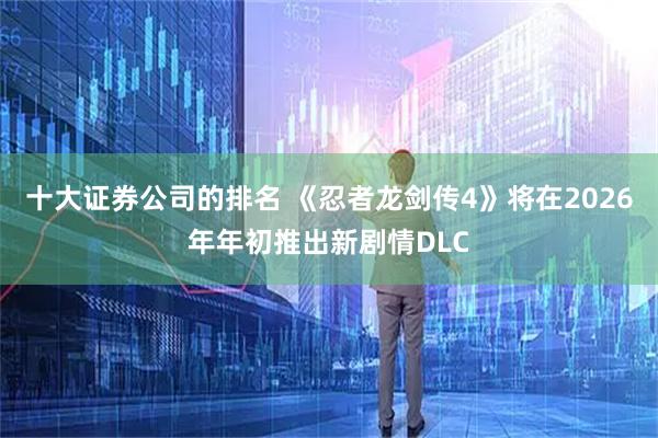 十大证券公司的排名 《忍者龙剑传4》将在2026年年初推出新剧情DLC