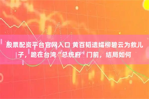 股票配资平台官网入口 黄百韬遗孀柳碧云为救儿子，跪在台湾“总统府”门前，结局如何