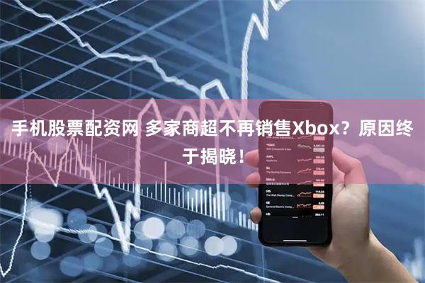 手机股票配资网 多家商超不再销售Xbox？原因终于揭晓！