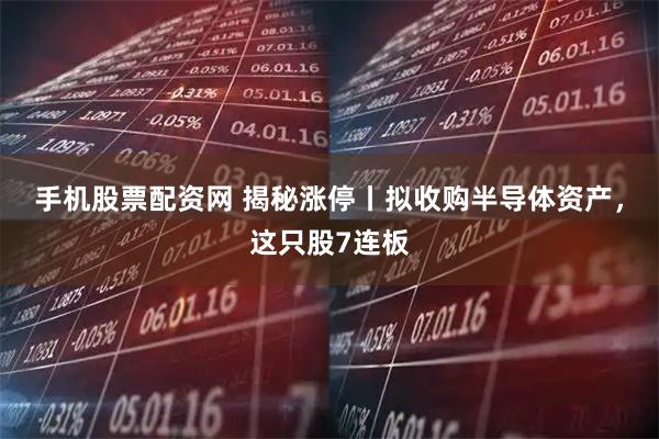 手机股票配资网 揭秘涨停丨拟收购半导体资产，这只股7连板