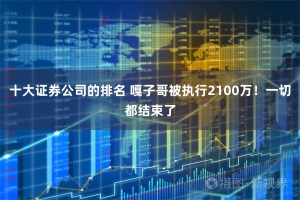 十大证券公司的排名 嘎子哥被执行2100万！一切都结束了