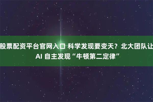 股票配资平台官网入口 科学发现要变天？北大团队让 AI 自主发现“牛顿第二定律”