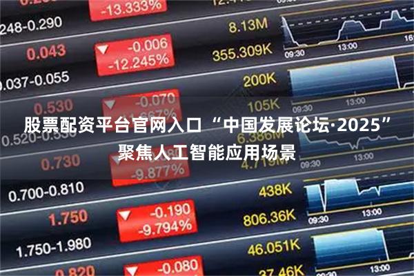 股票配资平台官网入口 “中国发展论坛·2025”聚焦人工智能应用场景