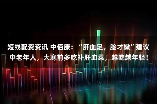 短线配资资讯 中佰康：“肝血足，脸才嫩”建议中老年人，大寒前多吃补肝血菜，越吃越年轻！