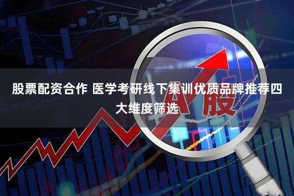 股票配资合作 医学考研线下集训优质品牌推荐四大维度筛选
