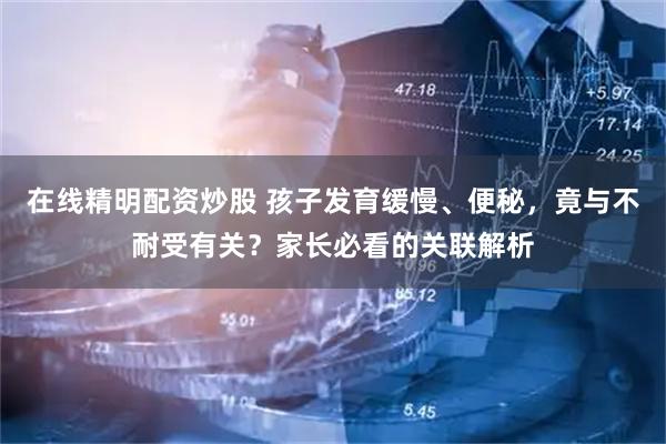 在线精明配资炒股 孩子发育缓慢、便秘，竟与不耐受有关？家长必看的关联解析