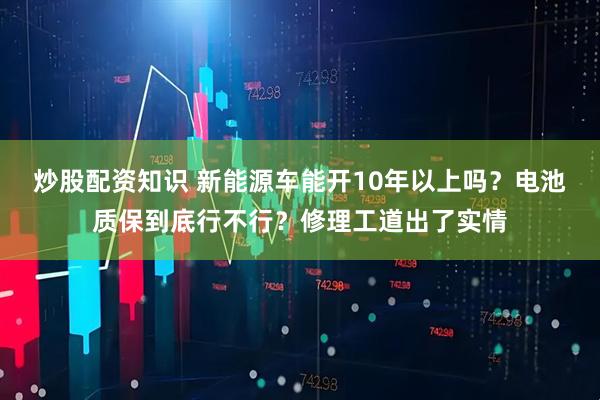 炒股配资知识 新能源车能开10年以上吗？电池质保到底行不行？修理工道出了实情