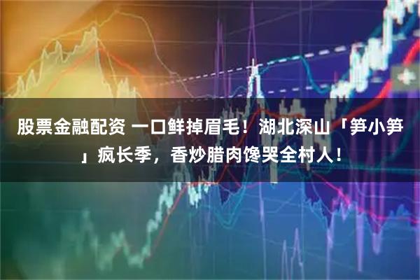 股票金融配资 一口鲜掉眉毛！湖北深山「笋小笋」疯长季，香炒腊肉馋哭全村人！