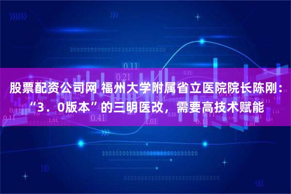 股票配资公司网 福州大学附属省立医院院长陈刚：“3．0版本”的三明医改，需要高技术赋能