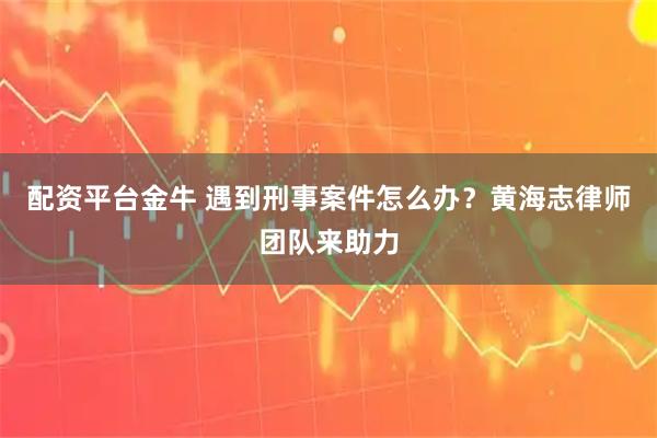 配资平台金牛 遇到刑事案件怎么办？黄海志律师团队来助力