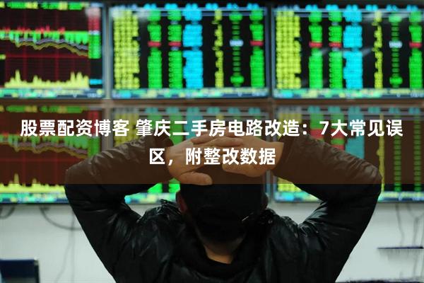 股票配资博客 肇庆二手房电路改造：7大常见误区，附整改数据