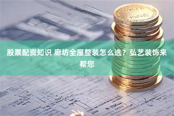 股票配资知识 廊坊全屋整装怎么选？弘艺装饰来帮您