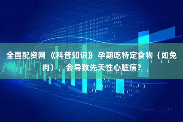 全国配资网 《科普知识》 孕期吃特定食物（如兔肉），会导致先天性心脏病？