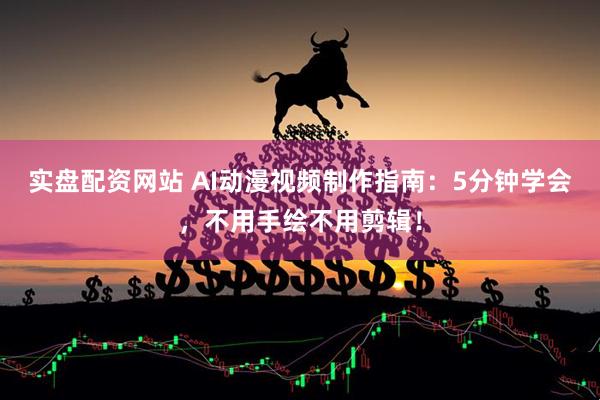 实盘配资网站 AI动漫视频制作指南：5分钟学会，不用手绘不用剪辑！
