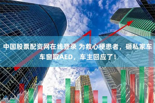 中国股票配资网在线登录 为救心梗患者，砸私家车车窗取AED，车主回应了！