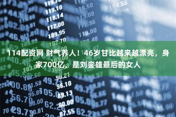 114配资网 财气养人！46岁甘比越来越漂亮，身家700亿，是刘銮雄最后的女人