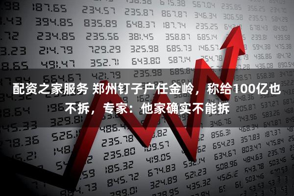 配资之家服务 郑州钉子户任金岭，称给100亿也不拆，专家：他家确实不能拆