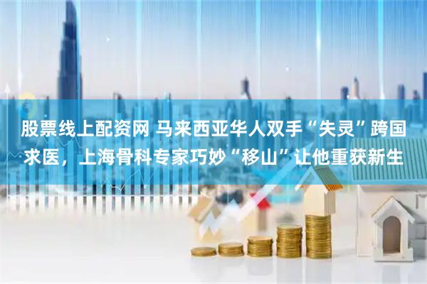 股票线上配资网 马来西亚华人双手“失灵”跨国求医，上海骨科专家巧妙“移山”让他重获新生