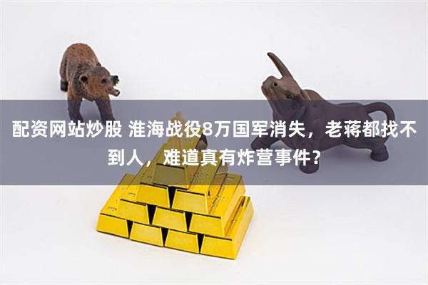 配资网站炒股 淮海战役8万国军消失，老蒋都找不到人，难道真有炸营事件？