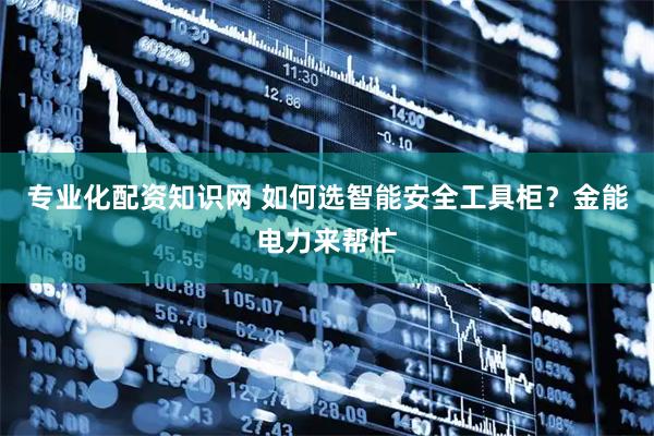 专业化配资知识网 如何选智能安全工具柜？金能电力来帮忙