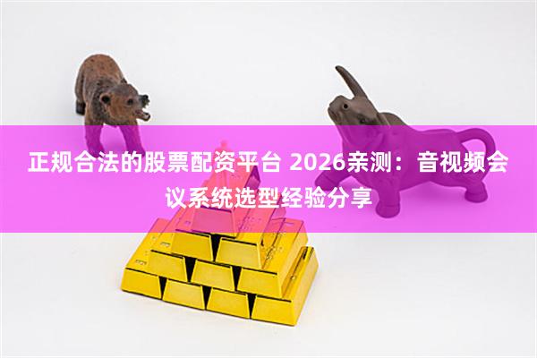 正规合法的股票配资平台 2026亲测：音视频会议系统选型经验分享