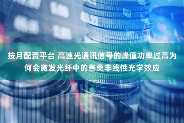 按月配资平台 高速光通讯信号的峰值功率过高为何会激发光纤中的各类非线性光学效应