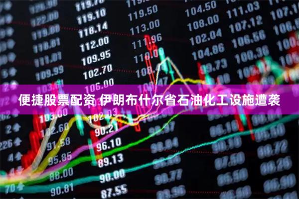 便捷股票配资 伊朗布什尔省石油化工设施遭袭
