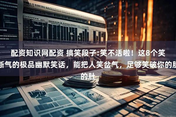配资知识网配资 搞笑段子:笑不活啦！这8个笑断气的极品幽默笑话，能把人笑岔气，足够笑破你的肚