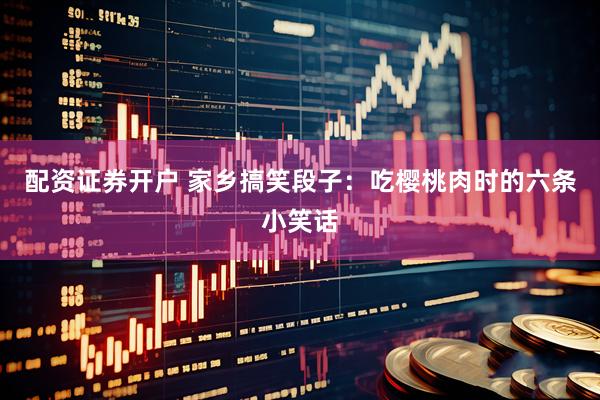 配资证券开户 家乡搞笑段子：吃樱桃肉时的六条小笑话