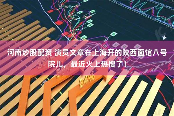 河南炒股配资 演员文章在上海开的陕西面馆八号院儿，最近火上热搜了！