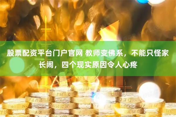 股票配资平台门户官网 教师变佛系，不能只怪家长闹，四个现实原因令人心疼