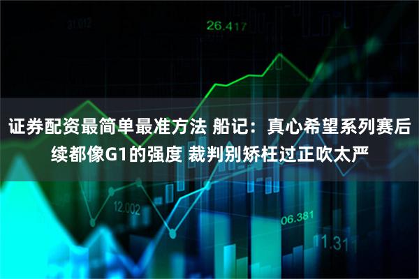 证券配资最简单最准方法 船记：真心希望系列赛后续都像G1的强度 裁判别矫枉过正吹太严