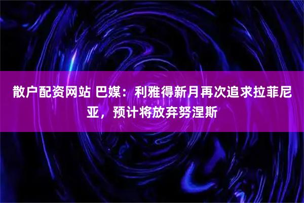 散户配资网站 巴媒：利雅得新月再次追求拉菲尼亚，预计将放弃努涅斯