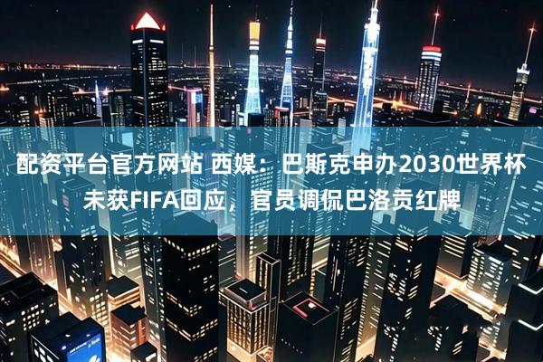 配资平台官方网站 西媒：巴斯克申办2030世界杯未获FIFA回应，官员调侃巴洛贡红牌