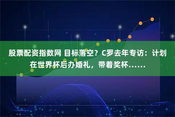 股票配资指数网 目标落空？C罗去年专访：计划在世界杯后办婚礼，带着奖杯……