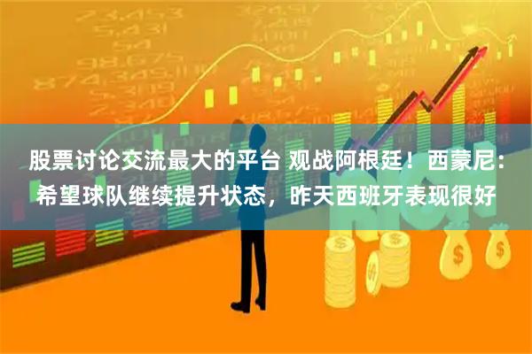 股票讨论交流最大的平台 观战阿根廷！西蒙尼：希望球队继续提升状态，昨天西班牙表现很好