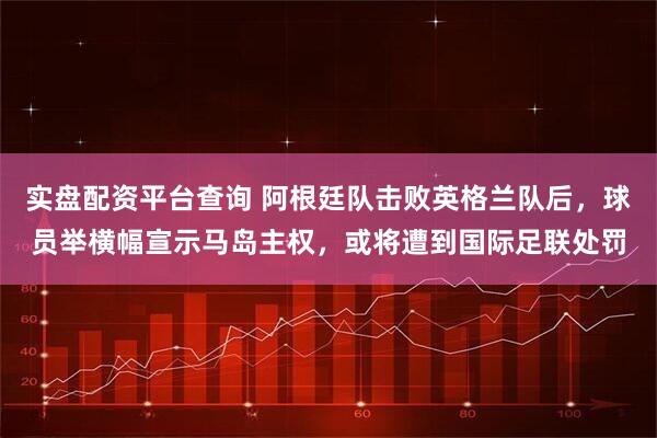 实盘配资平台查询 阿根廷队击败英格兰队后，球员举横幅宣示马岛主权，或将遭到国际足联处罚