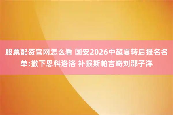 股票配资官网怎么看 国安2026中超夏转后报名名单:撤下恩科洛洛 补报斯帕吉奇刘邵子洋