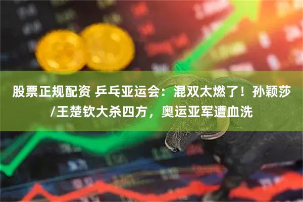 股票正规配资 乒乓亚运会：混双太燃了！孙颖莎/王楚钦大杀四方，奥运亚军遭血洗