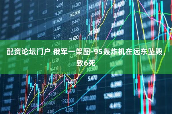 配资论坛门户 俄军一架图-95轰炸机在远东坠毁，致6死