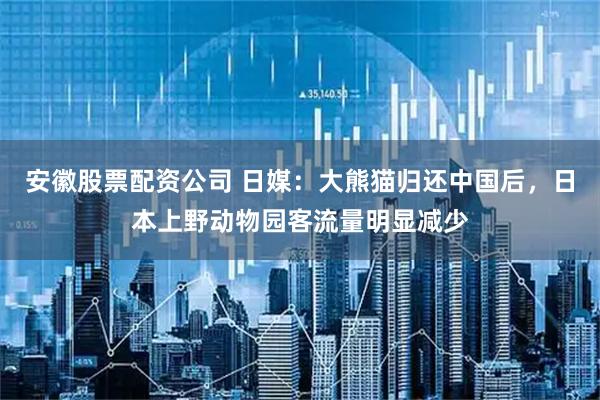 安徽股票配资公司 日媒：大熊猫归还中国后，日本上野动物园客流量明显减少
